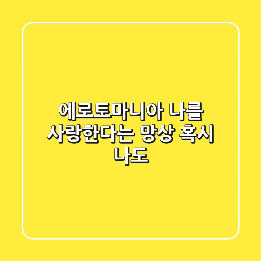 에로토마니아: 나를 사랑한다는 망상, 혹시 나도?