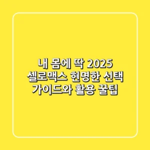 내 몸에 딱! 2025 셀로맥스, 현명한 선택 가이드와 활용 꿀팁