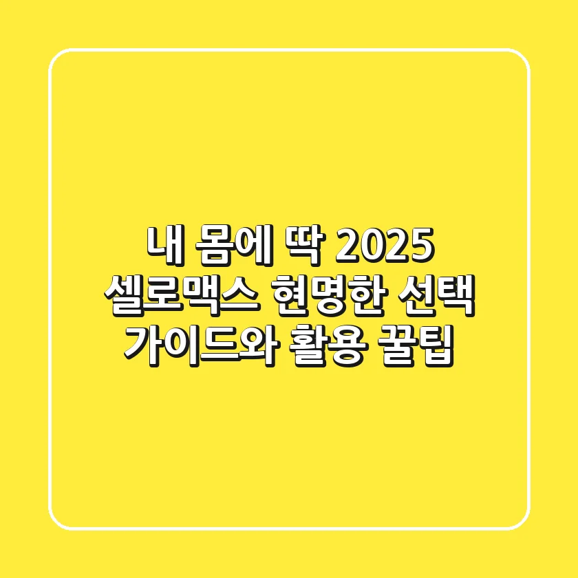 내 몸에 딱! 2025 셀로맥스, 현명한 선택 가이드와 활용 꿀팁