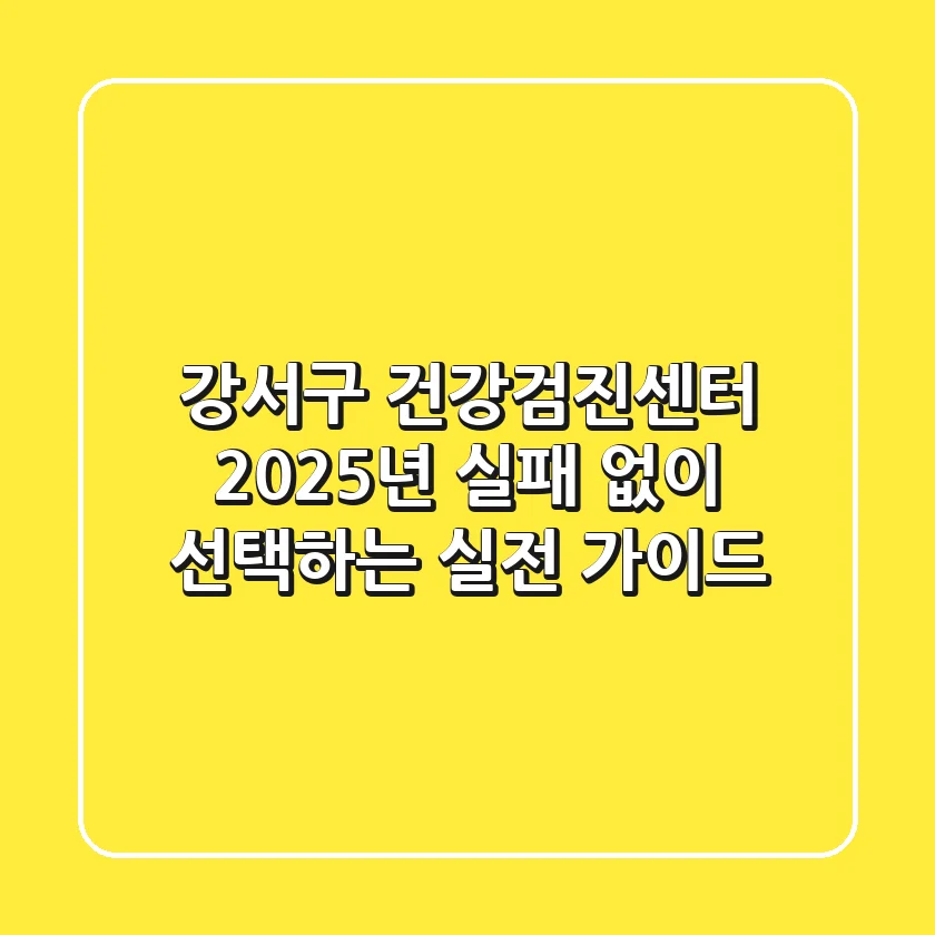 강서구 건강검진센터, 2025년 실패 없이 선택하는 실전 가이드