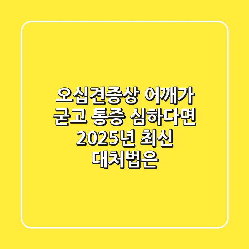 오십견증상? 어깨가 굳고 통증 심하다면 2025년 최신 대처법은