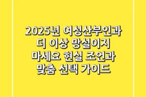 2025년 여성산부인과, 더 이상 망설이지 마세요! 현실 조언과 맞춤 선택 가이드