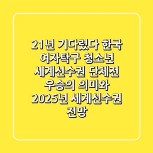 "21년 기다렸다", 한국 여자탁구, 청소년 세계선수권 단체전 우승의 의미와 2025년 세계선수권 전망