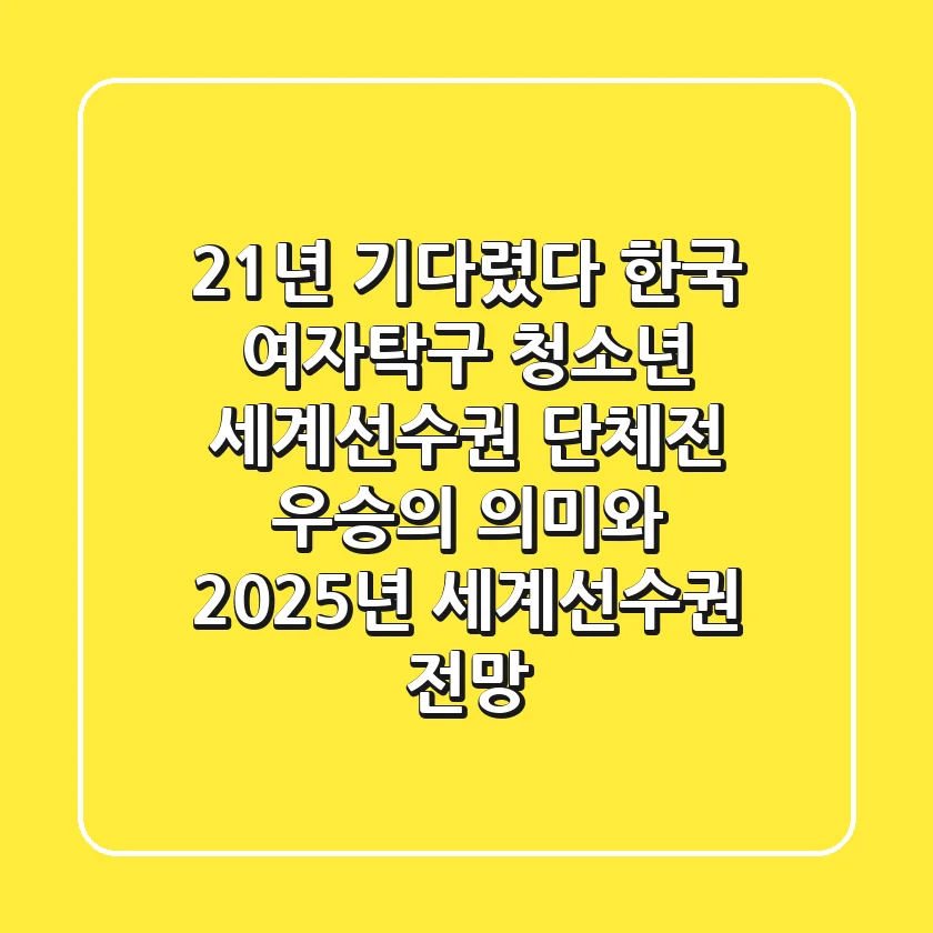 "21년 기다렸다", 한국 여자탁구, 청소년 세계선수권 단체전 우승의 의미와 2025년 세계선수권 전망