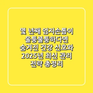 "몇 년째 엄지손톱이 울퉁불퉁하다면", 숨겨진 건강 신호와 2025년 최신 관리 전략 총정리