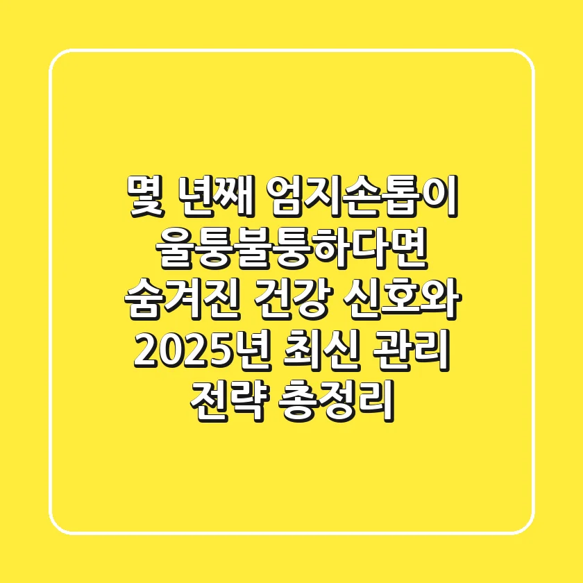 "몇 년째 엄지손톱이 울퉁불퉁하다면", 숨겨진 건강 신호와 2025년 최신 관리 전략 총정리