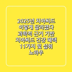 “2025년 치아씨드, 이렇게 달라졌다”, 과학적 근거 기반 치아씨드 건강 혜택 11가지 및 섭취 노하우