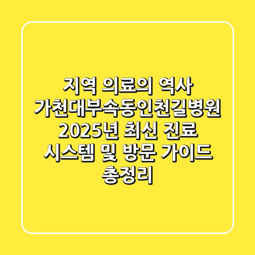 "지역 의료의 역사", 가천대부속동인천길병원: 2025년 최신 진료 시스템 및 방문 가이드 총정리