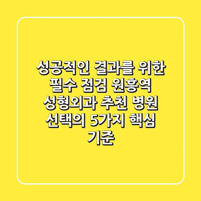 "성공적인 결과를 위한 필수 점검", 원흥역 성형외과 추천 병원 선택의 5가지 핵심 기준