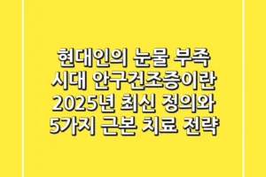 “현대인의 눈물 부족 시대”, 안구건조증이란? 2025년 최신 정의와 5가지 근본 치료 전략