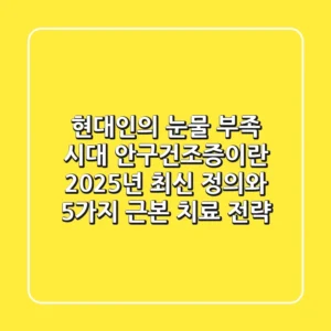 "현대인의 눈물 부족 시대", 안구건조증이란? 2025년 최신 정의와 5가지 근본 치료 전략