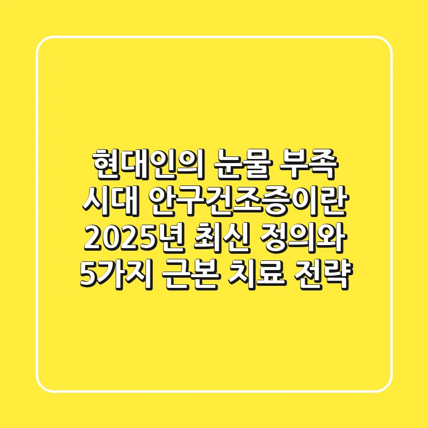 "현대인의 눈물 부족 시대", 안구건조증이란? 2025년 최신 정의와 5가지 근본 치료 전략