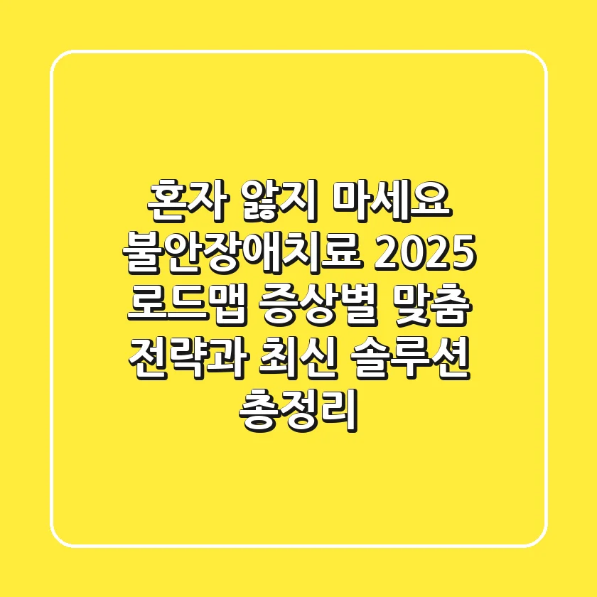 "혼자 앓지 마세요" 불안장애치료 2025 로드맵: 증상별 맞춤 전략과 최신 솔루션 총정리