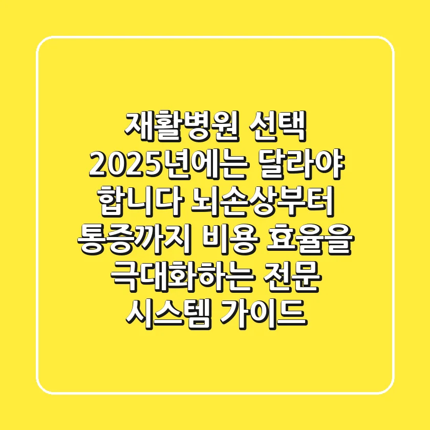 "재활병원 선택, 2025년에는 달라야 합니다", 뇌손상부터 통증까지: 비용 효율을 극대화하는 전문 시스템 가이드