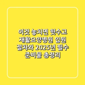 "이것 놓치면 헛수고", 재활요양병원 입원 절차와 2025년 필수 준비물 총정리