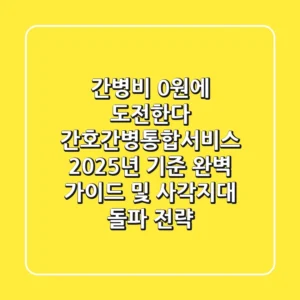"간병비 0원에 도전한다", 간호간병통합서비스 2025년 기준 완벽 가이드 및 사각지대 돌파 전략