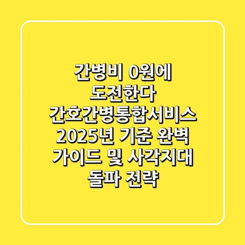 "간병비 0원에 도전한다", 간호간병통합서비스 2025년 기준 완벽 가이드 및 사각지대 돌파 전략